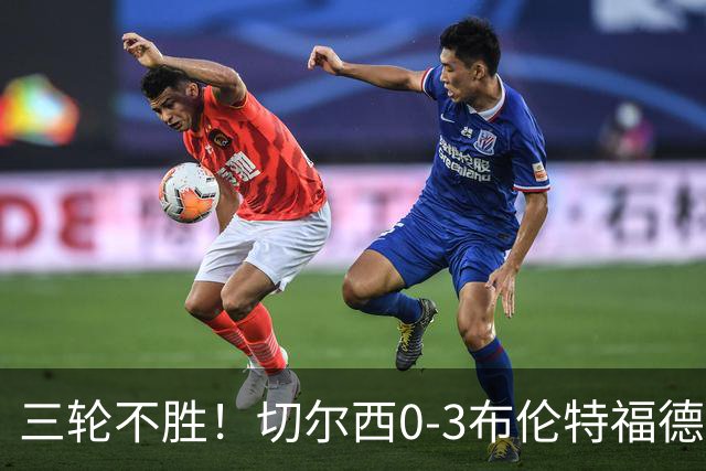 三轮不胜！切尔西0-3布伦特福德先赛掉第七 蓝军连续21场联赛丢球